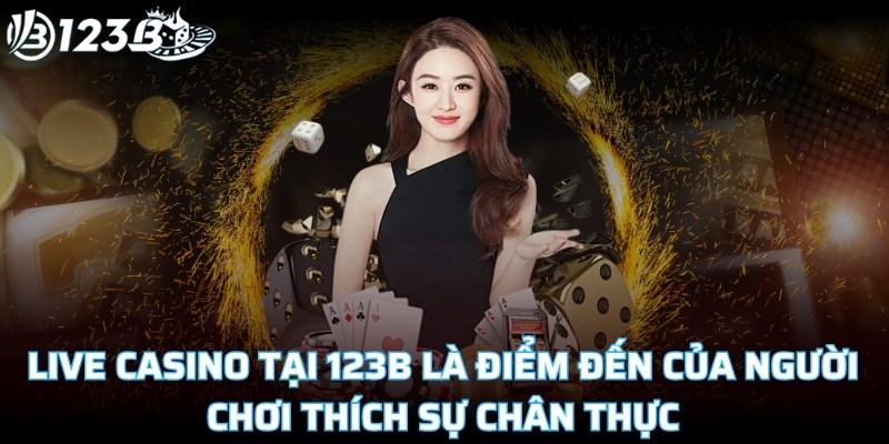 Live casino tại 123B là điểm đến của người chơi thích sự chân thực
